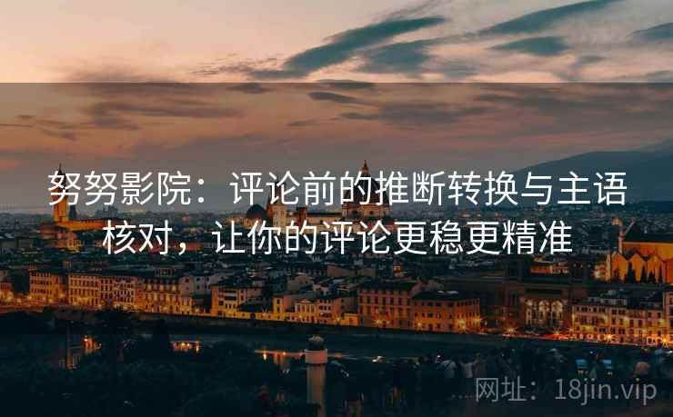 努努影院：评论前的推断转换与主语核对，让你的评论更稳更精准