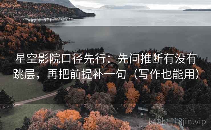 星空影院口径先行：先问推断有没有跳层，再把前提补一句（写作也能用）