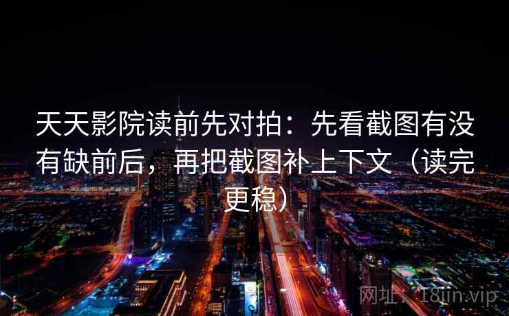 天天影院读前先对拍：先看截图有没有缺前后，再把截图补上下文（读完更稳）