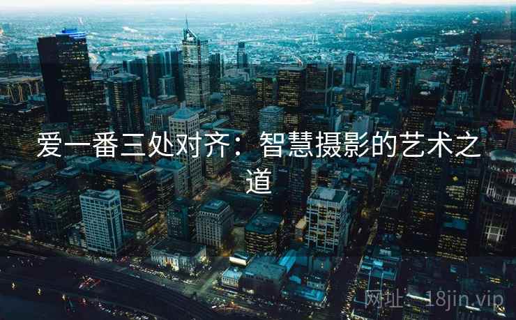 爱一番三处对齐：智慧摄影的艺术之道