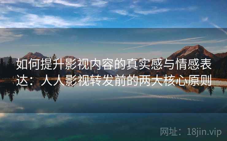 如何提升影视内容的真实感与情感表达：人人影视转发前的两大核心原则