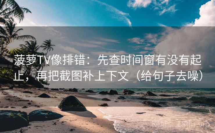 菠萝TV像排错：先查时间窗有没有起止，再把截图补上下文（给句子去噪）