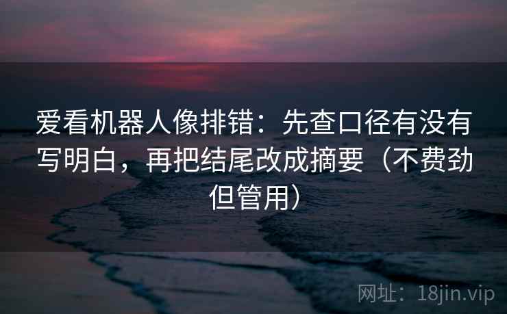 爱看机器人像排错：先查口径有没有写明白，再把结尾改成摘要（不费劲但管用）