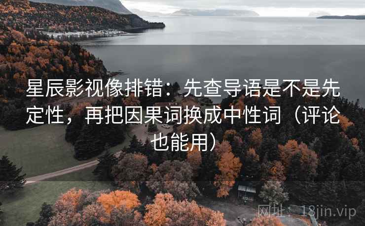 星辰影视像排错：先查导语是不是先定性，再把因果词换成中性词（评论也能用）