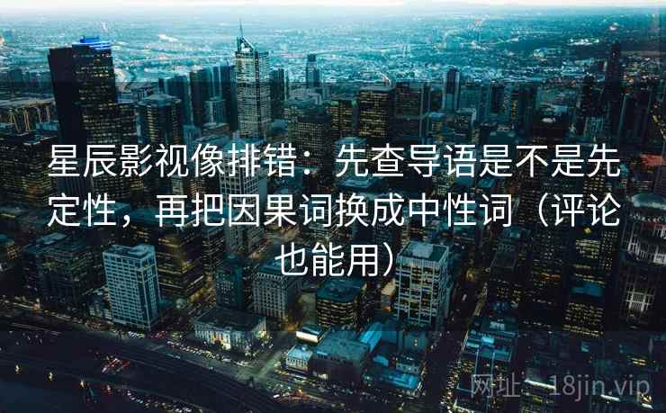 星辰影视像排错：先查导语是不是先定性，再把因果词换成中性词（评论也能用）