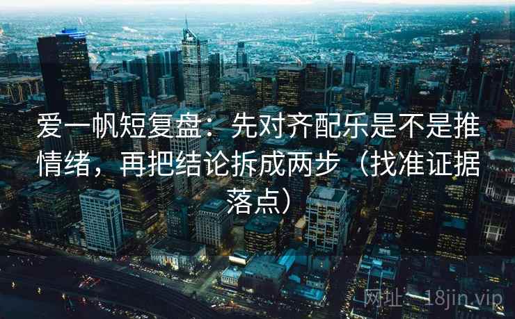 爱一帆短复盘：先对齐配乐是不是推情绪，再把结论拆成两步（找准证据落点）