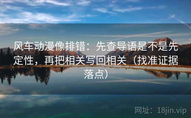 风车动漫像排错：先查导语是不是先定性，再把相关写回相关（找准证据落点）