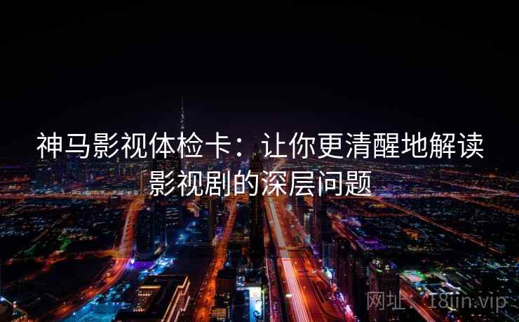 神马影视体检卡：让你更清醒地解读影视剧的深层问题