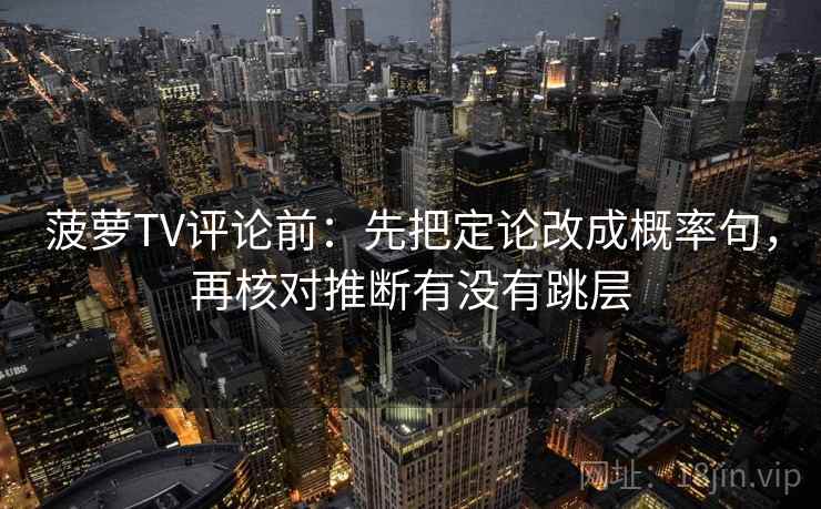 菠萝TV评论前：先把定论改成概率句，再核对推断有没有跳层