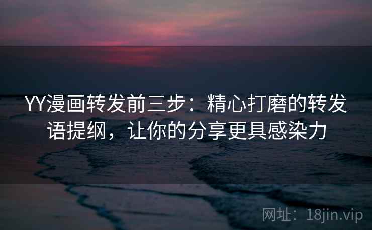 YY漫画转发前三步：精心打磨的转发语提纲，让你的分享更具感染力