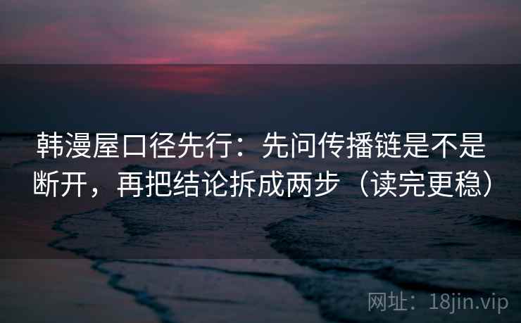 韩漫屋口径先行：先问传播链是不是断开，再把结论拆成两步（读完更稳）
