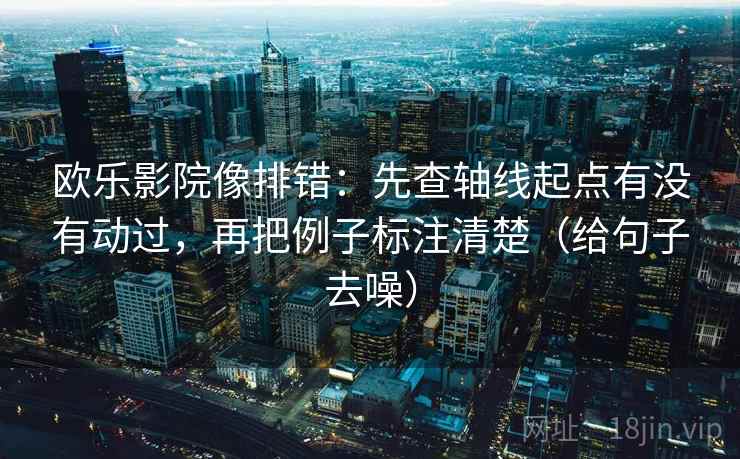 欧乐影院像排错：先查轴线起点有没有动过，再把例子标注清楚（给句子去噪）