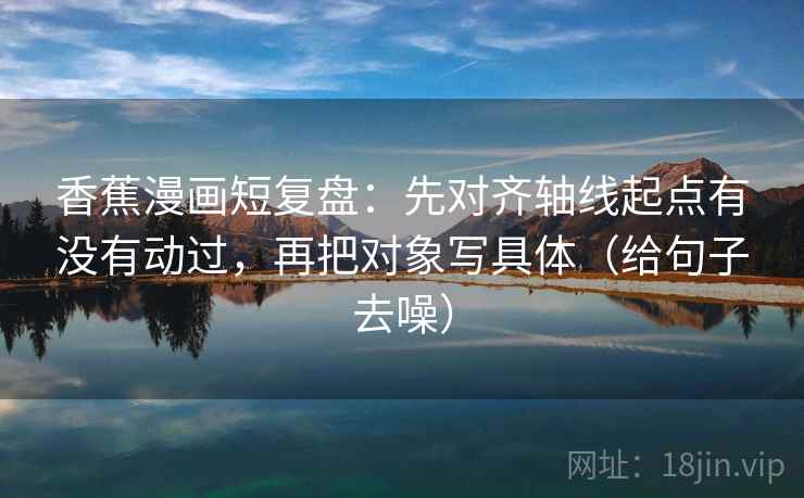 香蕉漫画短复盘：先对齐轴线起点有没有动过，再把对象写具体（给句子去噪）