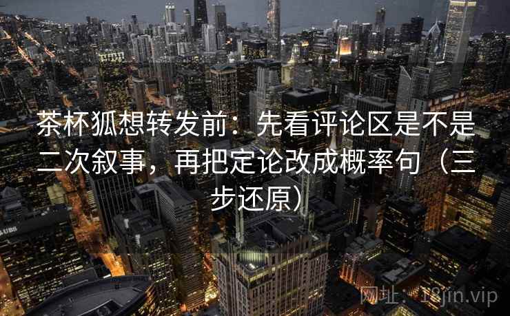 茶杯狐想转发前：先看评论区是不是二次叙事，再把定论改成概率句（三步还原）