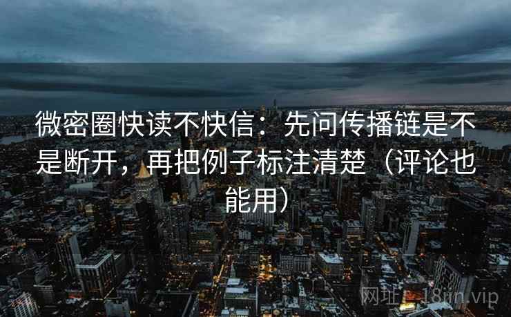 微密圈快读不快信：先问传播链是不是断开，再把例子标注清楚（评论也能用）
