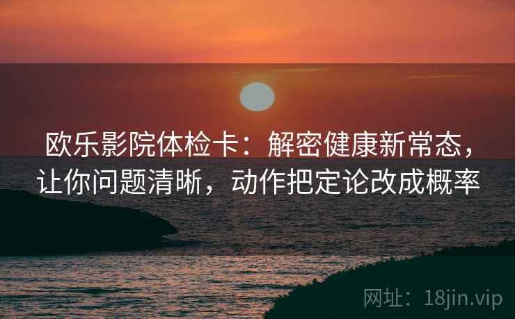 欧乐影院体检卡：解密健康新常态，让你问题清晰，动作把定论改成概率