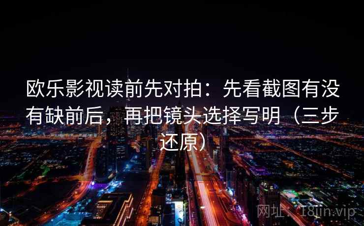 欧乐影视读前先对拍：先看截图有没有缺前后，再把镜头选择写明（三步还原）