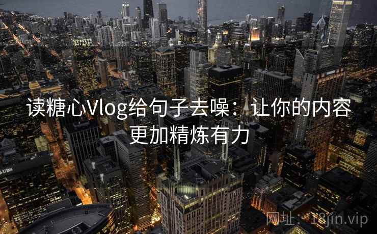 读糖心Vlog给句子去噪：让你的内容更加精炼有力