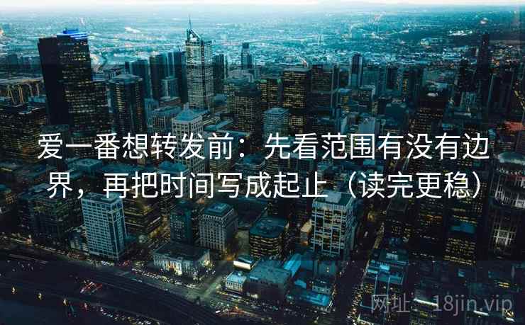 爱一番想转发前：先看范围有没有边界，再把时间写成起止（读完更稳）