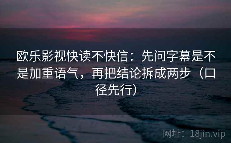 欧乐影视快读不快信：先问字幕是不是加重语气，再把结论拆成两步（口径先行）