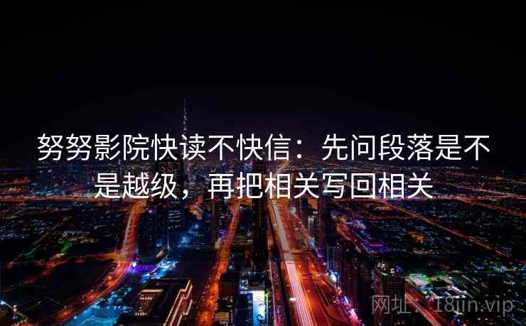努努影院快读不快信：先问段落是不是越级，再把相关写回相关