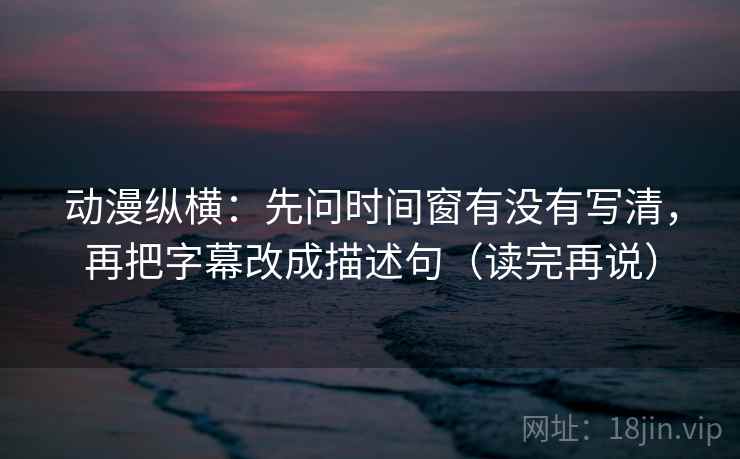 动漫纵横：先问时间窗有没有写清，再把字幕改成描述句（读完再说）