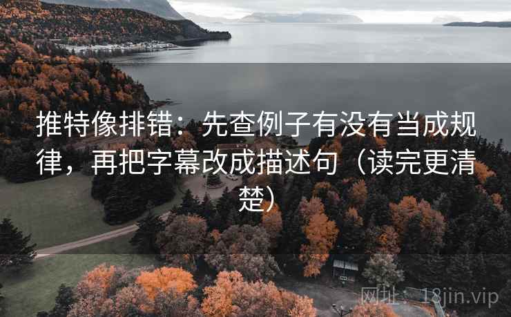 推特像排错：先查例子有没有当成规律，再把字幕改成描述句（读完更清楚）