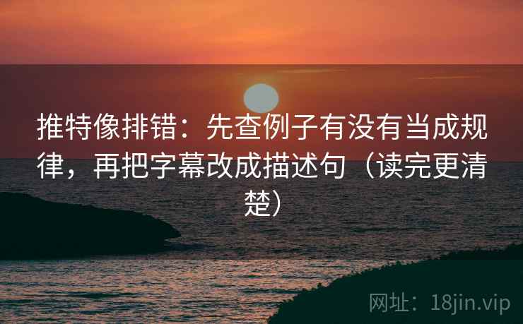 推特像排错：先查例子有没有当成规律，再把字幕改成描述句（读完更清楚）