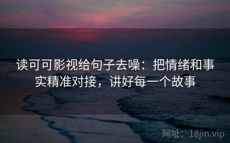 读可可影视给句子去噪：把情绪和事实精准对接，讲好每一个故事