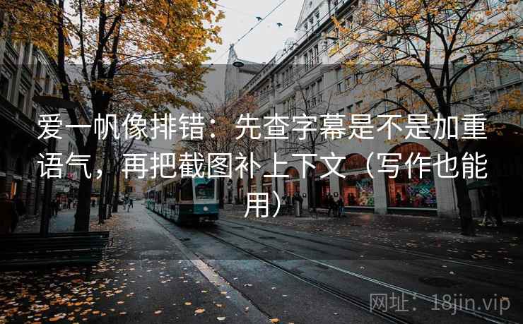 爱一帆像排错：先查字幕是不是加重语气，再把截图补上下文（写作也能用）