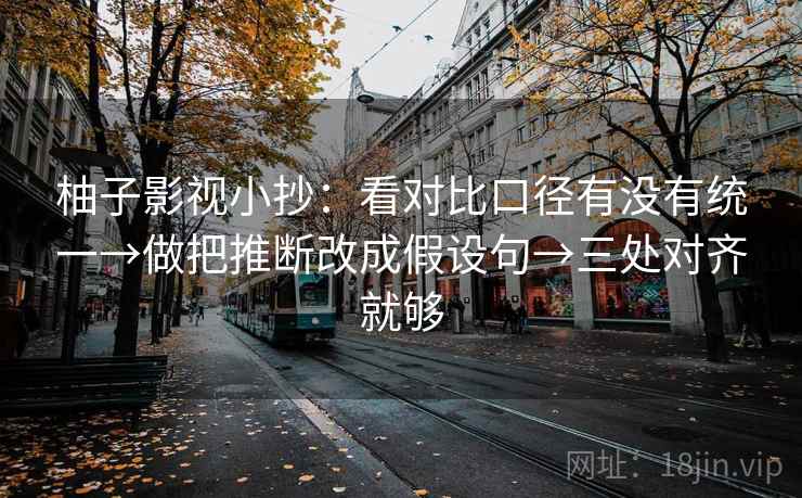 柚子影视小抄：看对比口径有没有统一→做把推断改成假设句→三处对齐就够