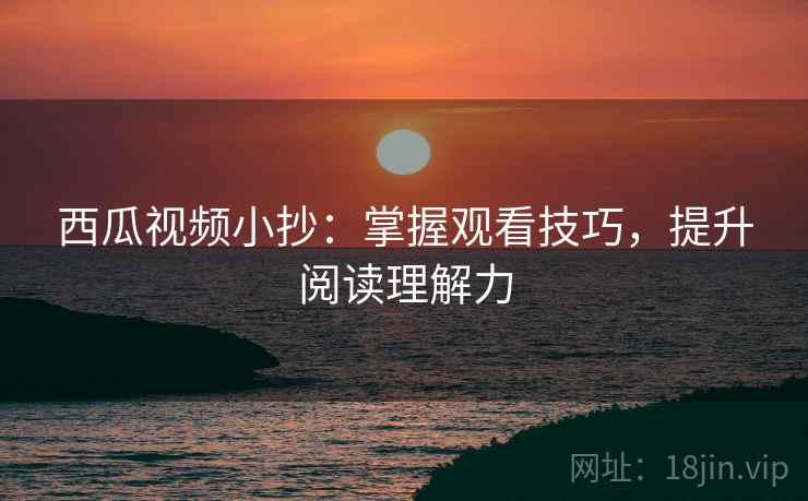 西瓜视频小抄：掌握观看技巧，提升阅读理解力