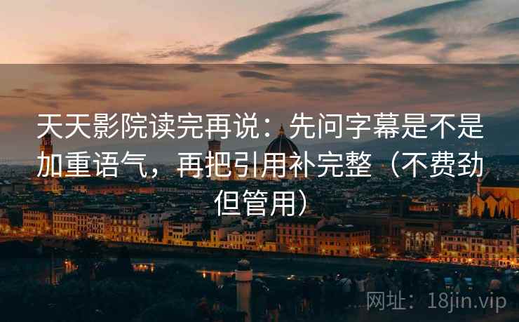 天天影院读完再说：先问字幕是不是加重语气，再把引用补完整（不费劲但管用）