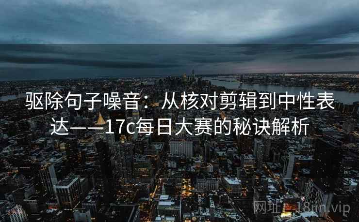 驱除句子噪音:从核对剪辑到中性表达——17c每日大赛的秘诀解析 驱除句子噪音:从核对剪辑到中性表达——17c每日大赛的秘诀解析