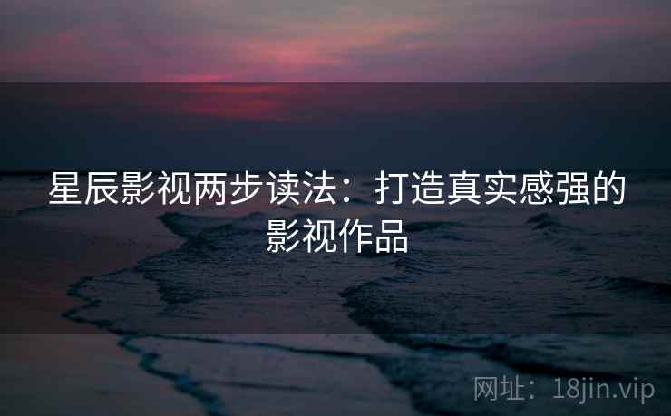 星辰影视两步读法：打造真实感强的影视作品