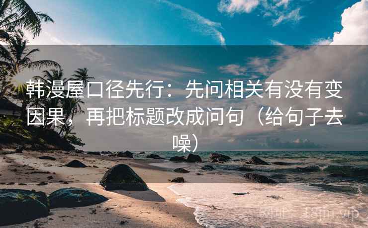 韩漫屋口径先行:先问相关有没有变因果,再把标题改成问句(给句子去噪) 韩漫屋口径先行:先问相关有没有变因果,再把标题改成问句(给句子去噪)