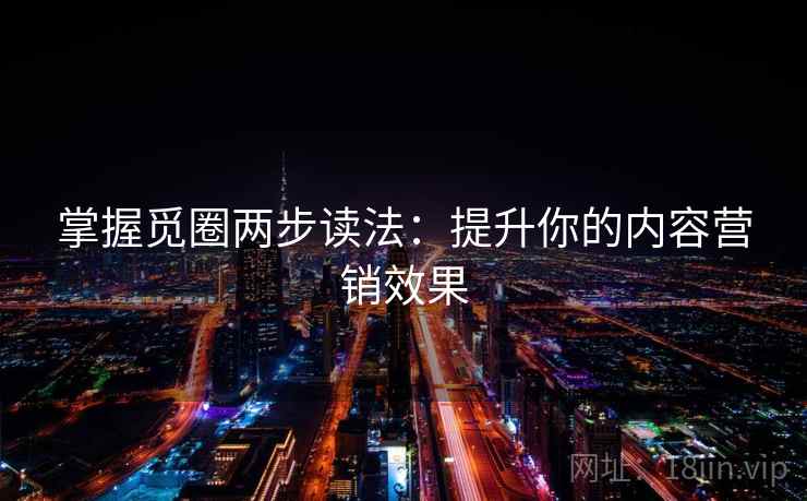 掌握觅圈两步读法：提升你的内容营销效果