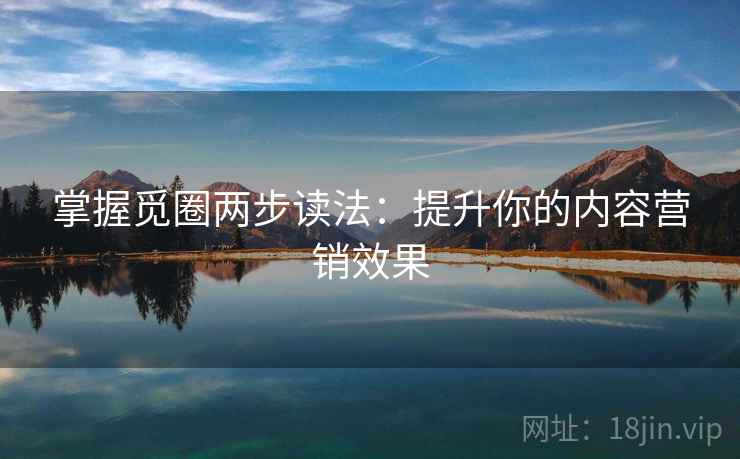 掌握觅圈两步读法:提升你的内容营销效果 掌握觅圈两步读法:提升你的内容营销效果