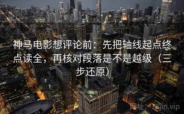 神马电影想评论前:先把轴线起点终点读全,再核对段落是不是越级(三步还原) 神马电影想评论前:先把轴线起点终点读全,再核对段落是不是越级(三步还原)