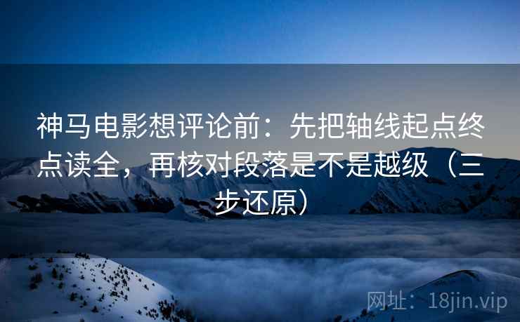 神马电影想评论前:先把轴线起点终点读全,再核对段落是不是越级(三步还原) 神马电影想评论前:先把轴线起点终点读全,再核对段落是不是越级(三步还原)