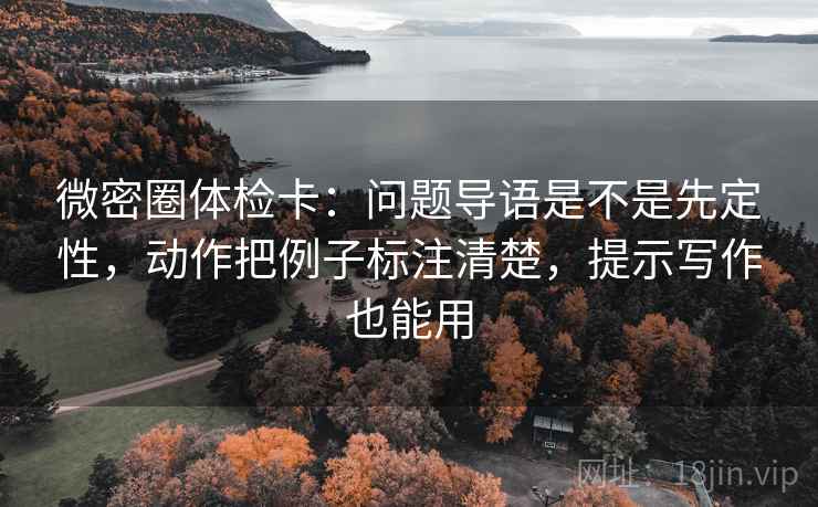 微密圈体检卡:问题导语是不是先定性,动作把例子标注清楚,提示写作也能用 微密圈体检卡:问题导语是不是先定性,动作把例子标注清楚,提示写作也能用