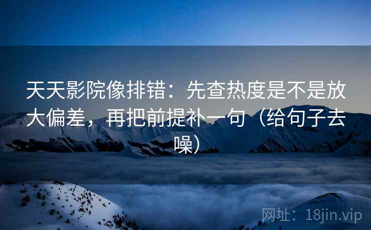 天天影院像排错:先查热度是不是放大偏差,再把前提补一句(给句子去噪) 天天影院像排错:先查热度是不是放大偏差,再把前提补一句(给句子去噪)
