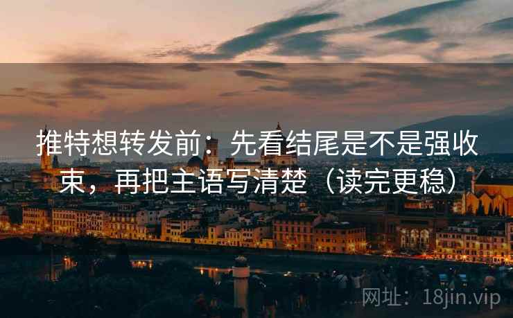 推特想转发前：先看结尾是不是强收束，再把主语写清楚（读完更稳）