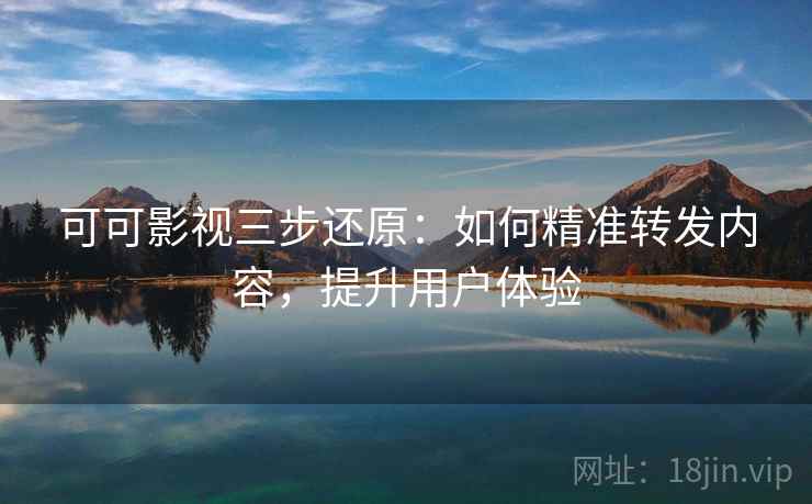 可可影视三步还原:如何精准转发内容,提升用户体验 可可影视三步还原:如何精准转发内容,提升用户体验