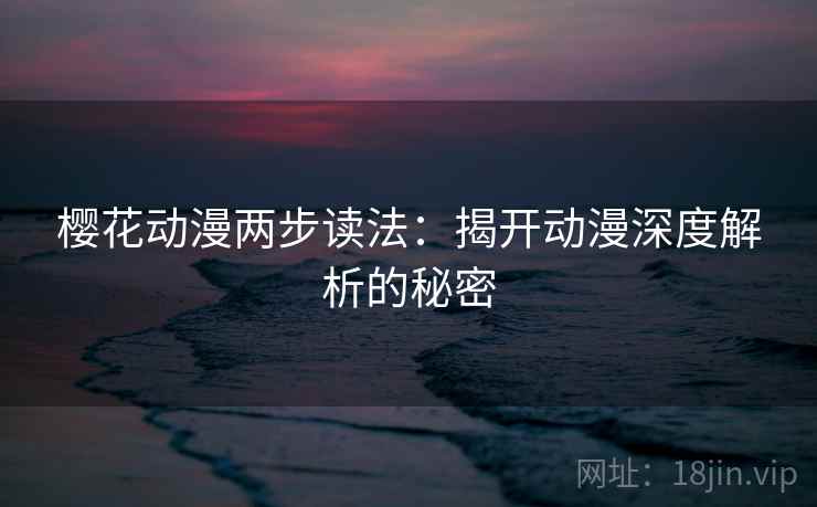 樱花动漫两步读法:揭开动漫深度解析的秘密 樱花动漫两步读法:揭开动漫深度解析的秘密