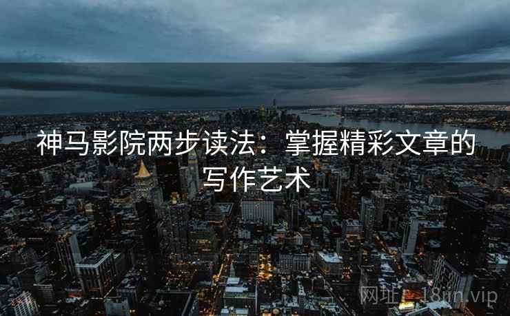 神马影院两步读法:掌握精彩文章的写作艺术 神马影院两步读法:掌握精彩文章的写作艺术