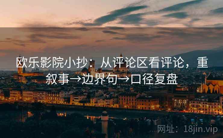 欧乐影院小抄:从评论区看评论,重叙事→边界句→口径复盘 欧乐影院小抄:从评论区看评论,重叙事→边界句→口径复盘