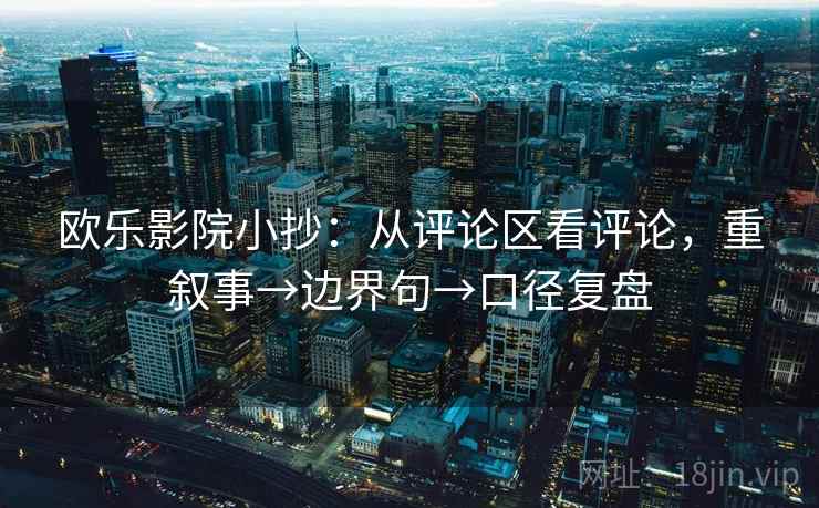 欧乐影院小抄:从评论区看评论,重叙事→边界句→口径复盘 欧乐影院小抄:从评论区看评论,重叙事→边界句→口径复盘
