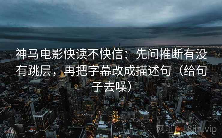神马电影快读不快信：先问推断有没有跳层，再把字幕改成描述句（给句子去噪）