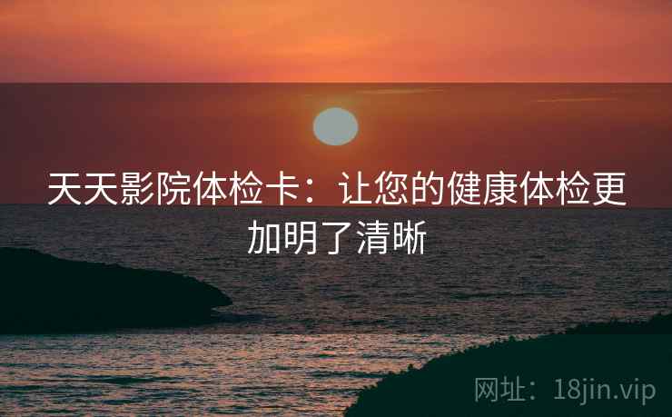 天天影院体检卡:让您的健康体检更加明了清晰 天天影院体检卡:让您的健康体检更加明了清晰